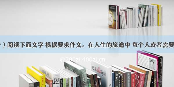 作文（50分）阅读下面文字 根据要求作文。在人生的旅途中 每个人或者需要他人的帮助