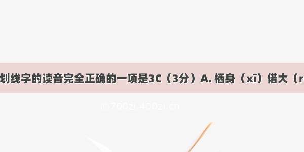 下列词语中划线字的读音完全正确的一项是3C（3分）A. 栖身（xī）偌大（ruò）坦荡如