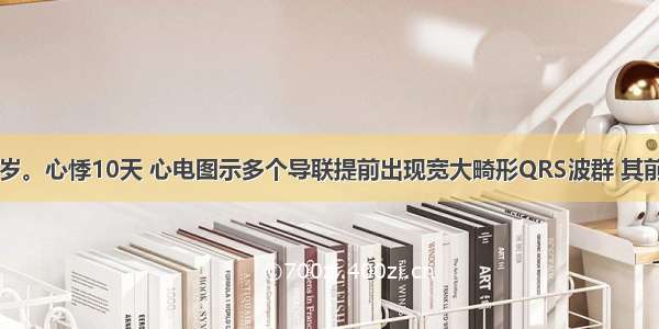 患者 男 45岁。心悸10天 心电图示多个导联提前出现宽大畸形QRS波群 其前无相关P波