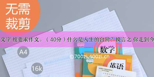 阅读下面的文字 按要求作文。（40分）什么是人生的台阶？换言之 你走到今天的人生高