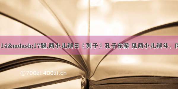 阅读下文 完成14—17题.两小儿辩日《列子》孔子东游 见两小儿辩斗。问其故。一儿曰