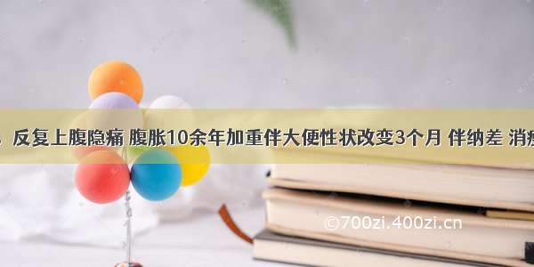 男 45岁。反复上腹隐痛 腹胀10余年加重伴大便性状改变3个月 伴纳差 消瘦 体重下