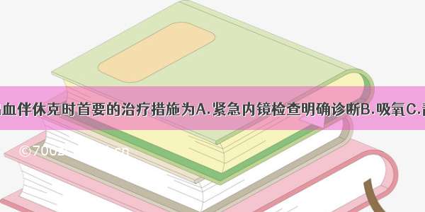 上消化道大出血伴休克时首要的治疗措施为A.紧急内镜检查明确诊断B.吸氧C.静脉应用抑酸