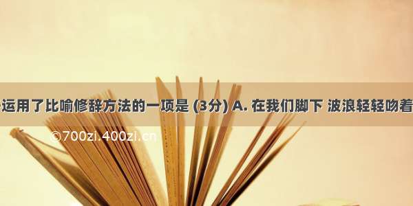 下列句子运用了比喻修辞方法的一项是 (3分) A. 在我们脚下 波浪轻轻吻着岩石。B.