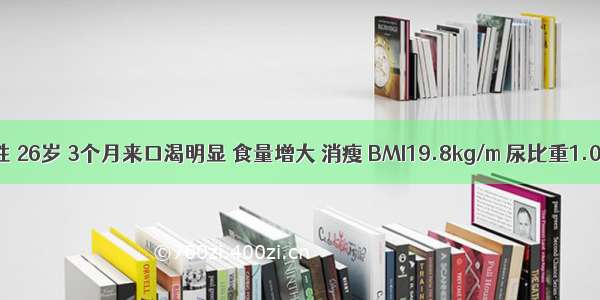 患者 男性 26岁 3个月来口渴明显 食量增大 消瘦 BMI19.8kg/m 尿比重1.032。最