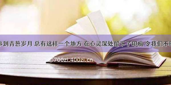 从依稀记事到青葱岁月 总有这样一个地方 在心灵深处留下了印痕 令我们不时反顾。这