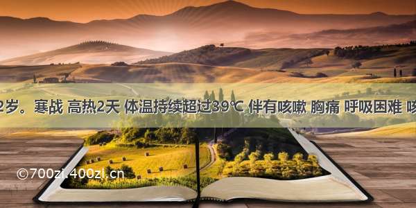 男性 42岁。寒战 高热2天 体温持续超过39℃ 伴有咳嗽 胸痛 呼吸困难 咳较多砖