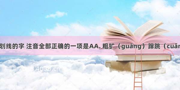 下列词语中划线的字 注音全部正确的一项是AA. 粗犷（guǎng）蹿跳（cuān）风雪载途