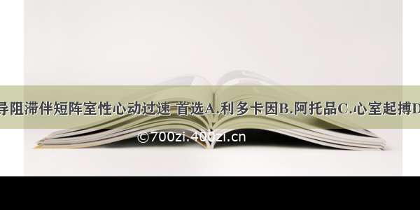 三度房室传导阻滞伴短阵室性心动过速 首选A.利多卡因B.阿托品C.心室起搏D.电复律E.心