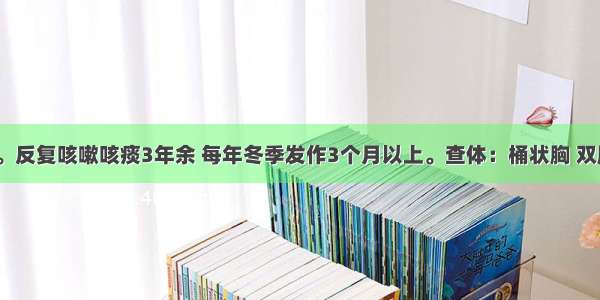 男性 65岁。反复咳嗽咳痰3年余 每年冬季发作3个月以上。查体：桶状胸 双肺散在干湿