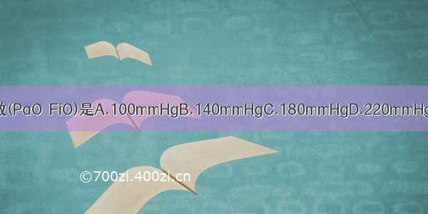 该患者的氧合指数(PaO／FiO)是A.100mmHgB.140mmHgC.180mmHgD.220mmHgE.240mmHg