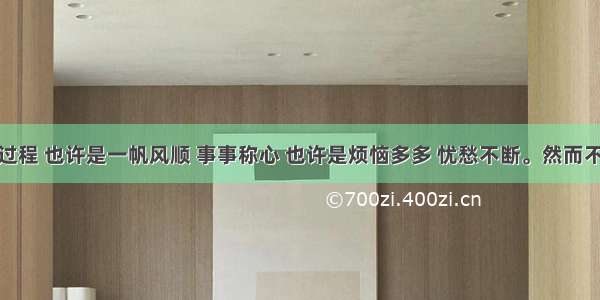 你的成长过程 也许是一帆风顺 事事称心 也许是烦恼多多 忧愁不断。然而不管你的经