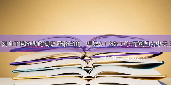 依次填入下列句子横线处的词语 最恰当的一项是A（3分）①.等到月升中天 清光从两棵