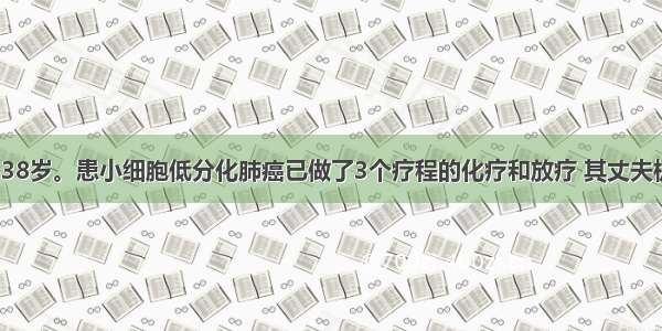 患者 女性 38岁。患小细胞低分化肺癌已做了3个疗程的化疗和放疗 其丈夫极为关心其