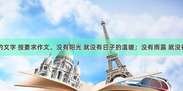 阅读下面的文字 按要求作文。没有阳光 就没有日子的温暖；没有雨露 就没有五谷的丰