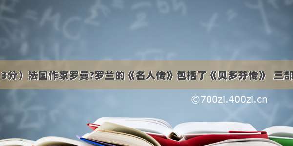 名著阅读（3分）法国作家罗曼?罗兰的《名人传》包括了《贝多芬传》  三部传记。其中