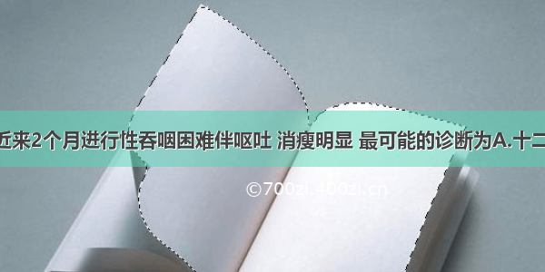 男 58岁 近来2个月进行性吞咽困难伴呕吐 消瘦明显 最可能的诊断为A.十二指肠球部