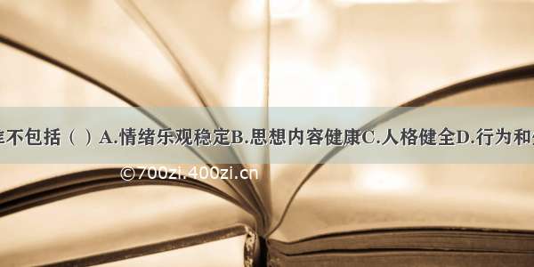 心理健康标准不包括（）A.情绪乐观稳定B.思想内容健康C.人格健全D.行为和生活方式健康