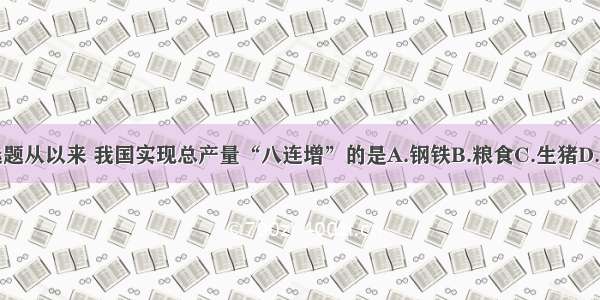 单选题从以来 我国实现总产量“八连增”的是A.钢铁B.粮食C.生猪D.石油