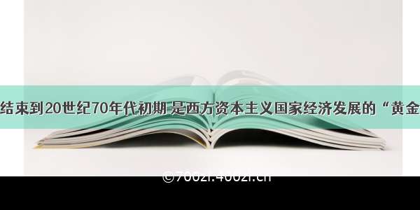 单选题从二战结束到20世纪70年代初期 是西方资本主义国家经济发展的“黄金时期”。这一