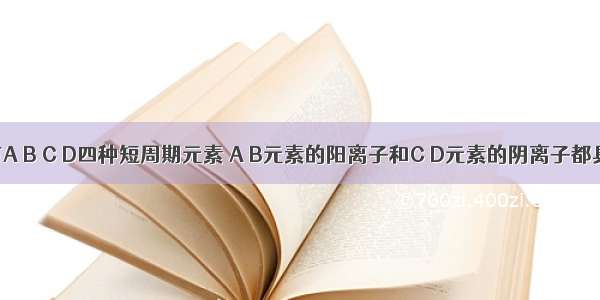 单选题有A B C D四种短周期元素 A B元素的阳离子和C D元素的阴离子都具有相同