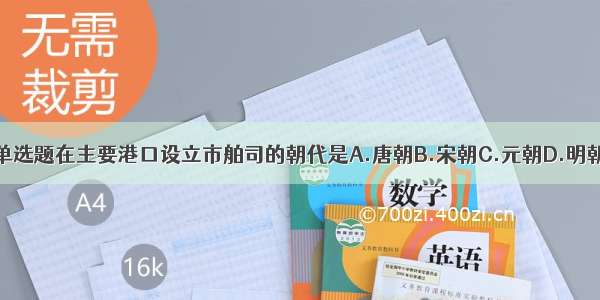 单选题在主要港口设立市舶司的朝代是A.唐朝B.宋朝C.元朝D.明朝