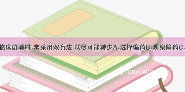 研究者进行临床试验时.常采用双盲法 以尽可能减少A.选择偏倚B.观察偏倚C.混杂偏倚D.