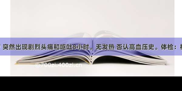 男性 62岁 突然出现剧烈头痛和呕吐8小时。无发热 否认高血压史。体检：神清 体温3