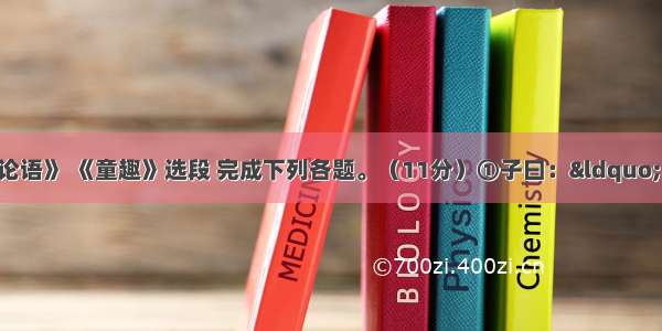 阅读文言文《论语》 《童趣》选段 完成下列各题。（11分）①子曰：&ldquo;学而时习之 不