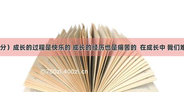 作文（50分）成长的过程是快乐的 成长的经历也是痛苦的  在成长中 我们难免会遇到