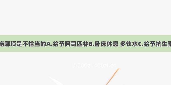 下列治疗措施哪项是不恰当的A.给予阿司匹林B.卧床休息 多饮水C.给予抗生素D.给予抗病