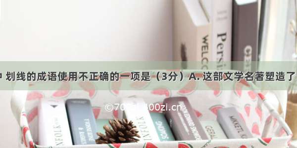 下列句子中 划线的成语使用不正确的一项是（3分）A. 这部文学名著塑造了众多的人物