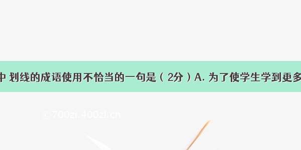 下列各句中 划线的成语使用不恰当的一句是（2分）A. 为了使学生学到更多的知识 李