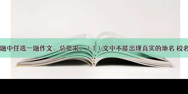 请从下面两题中任选一题作文。总要求：（1）文中不能出现真实的地名 校名 人名；（2