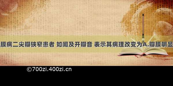 风湿性心瓣膜病二尖瓣狭窄患者 如闻及开瓣音 表示其病理改变为A.瓣膜明显增厚B.漏斗