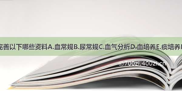 患者应首先完善以下哪些资料A.血常规B.尿常规C.血气分析D.血培养E.痰培养F.胸片G.胸部