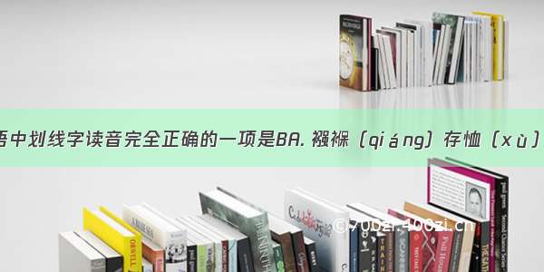 下列各组词语中划线字读音完全正确的一项是BA. 襁褓（qiáng）存恤（xù）怒不可遏（