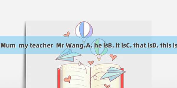 Mum  my teacher  Mr Wang.A. he isB. it isC. that isD. this is