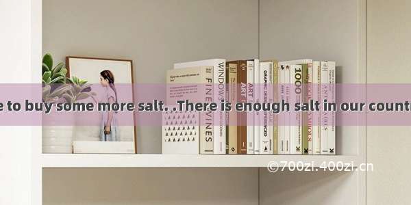 --Mum  we have to buy some more salt. .There is enough salt in our country.A. Why not?B