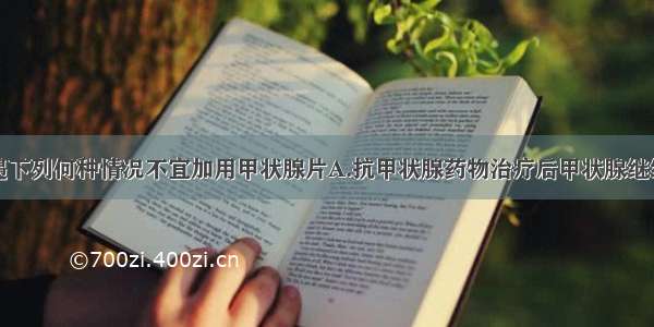 治疗甲亢时遇下列何种情况不宜加用甲状腺片A.抗甲状腺药物治疗后甲状腺继续增大B.浸润