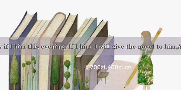 I don’t know if I him this evening. If I him  I will give the novel to him.A. will meet  w