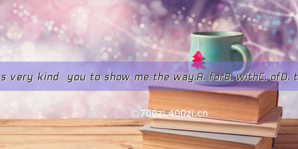 It’s very kind  you to show me the way.A. forB. withC. ofD. to