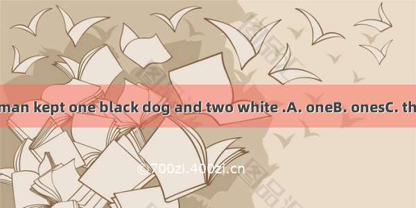 The old woman kept one black dog and two white .A. oneB. onesC. thoseD. one’s