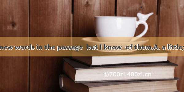 There are only  new words in the passage  but I know  of them.A. a little; noneB. a few; n