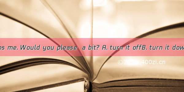 The radio disturbs me. Would you please  a bit? A. turn it offB. turn it downC. turn off i