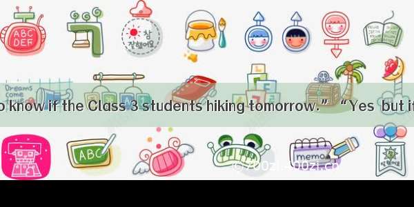 “Simon wants to know if the Class 3 students hiking tomorrow.”“Yes  but if it    they’ll v