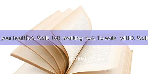 is good  your health.A. Walk  toB. Walking  toC. To walk   withD. Walking  for