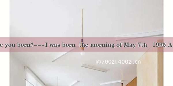 ---When were you born?---I was born  the morning of May 7th   1995.A. in B. on C. at