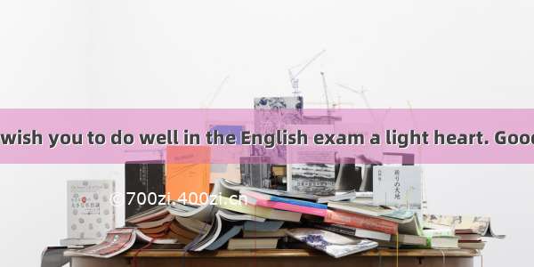 Boys and girls  wish you to do well in the English exam a light heart. Good luck to everyo