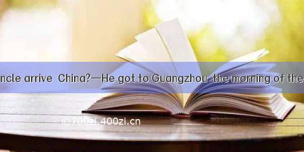 —When did your uncle arrive  China?—He got to Guangzhou  the morning of the 16th of April.